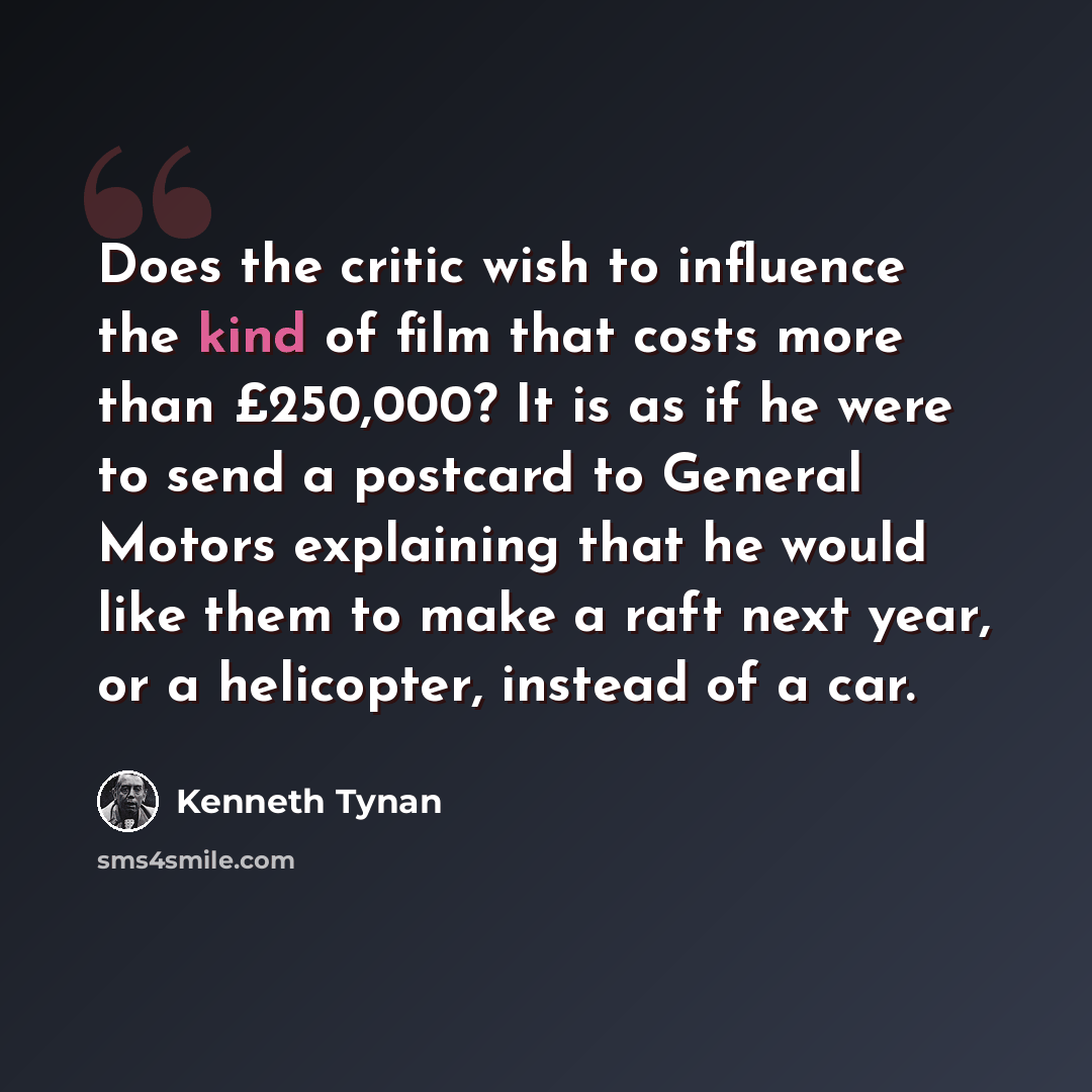 “Does the critic wish to influence the kind of film that costs more than £250,000? It is as if he were to send a postcard to General Motors explaining that he would like them to make a raft next year, or a helicopter, instead of a car.” quote by Kenneth Tynan