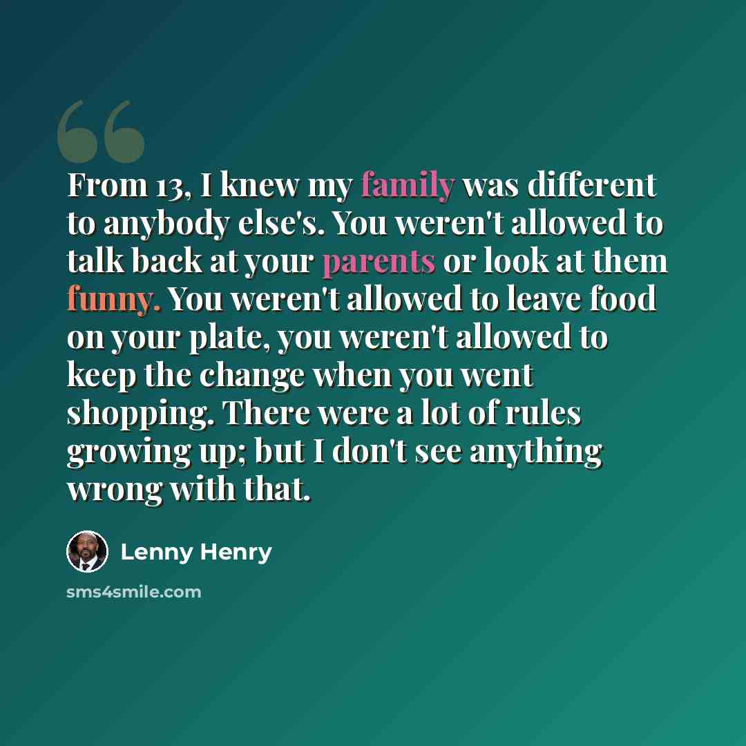 “From 13, I knew my family was different to anybody else's. You weren't allowed to talk back at your parents or look at them funny. You weren't allowed to leave food on your plate, you weren't allowed to keep the change when you went shopping. There were a lot of rules growing up; but I don't see…” quote by Lenny Henry