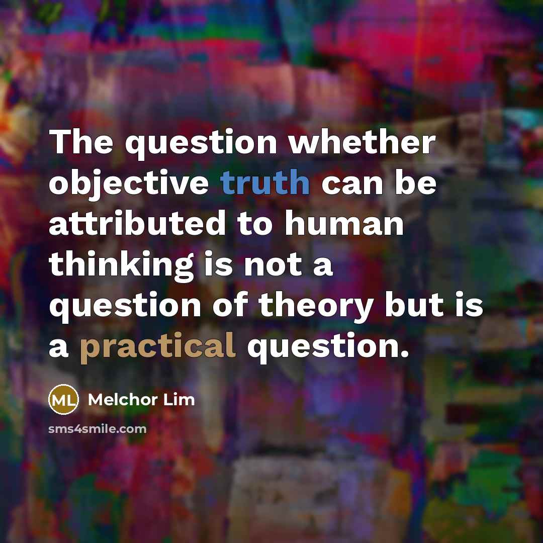 “The question whether objective truth can be attributed to human thinking is not a question of theory but is a practical question.” quote by Melchor Lim