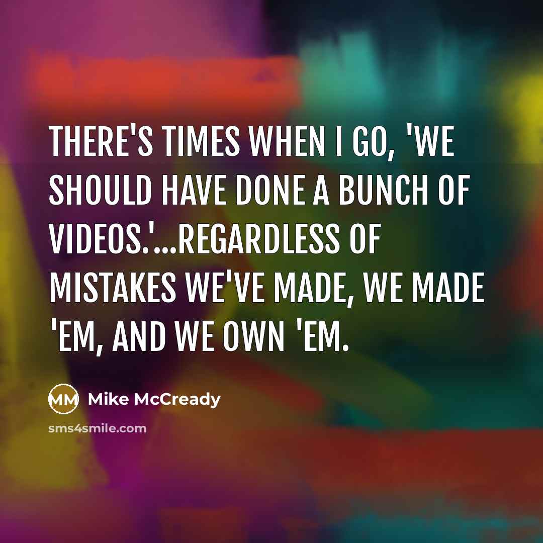 “There's times when I go, 'We should have done a bunch of videos.'...Regardless of mistakes we've made, we made 'em, and we own 'em.” quote by Mike McCready