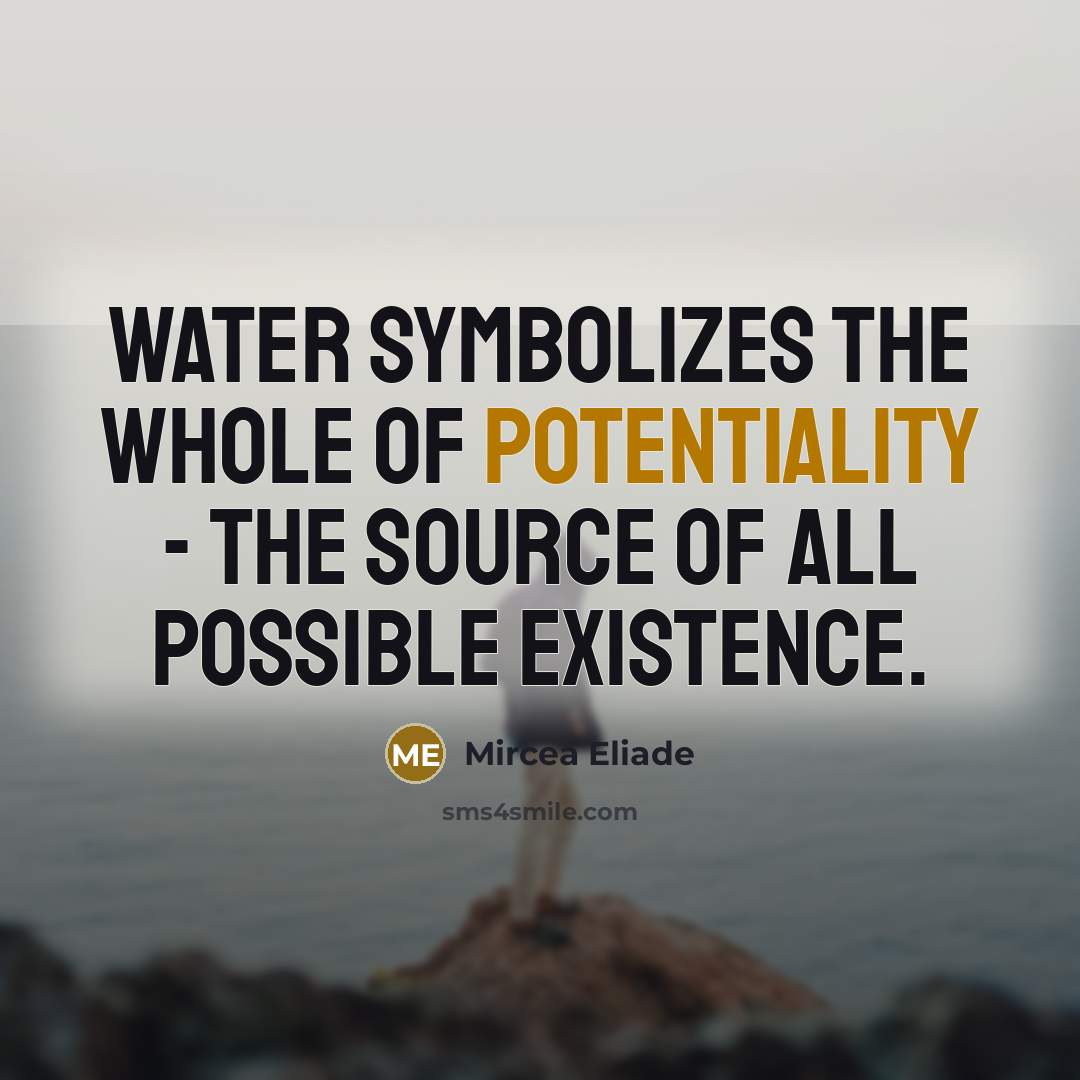 “Water symbolizes the whole of potentiality - the source of all possible existence.” quote by Mircea Eliade