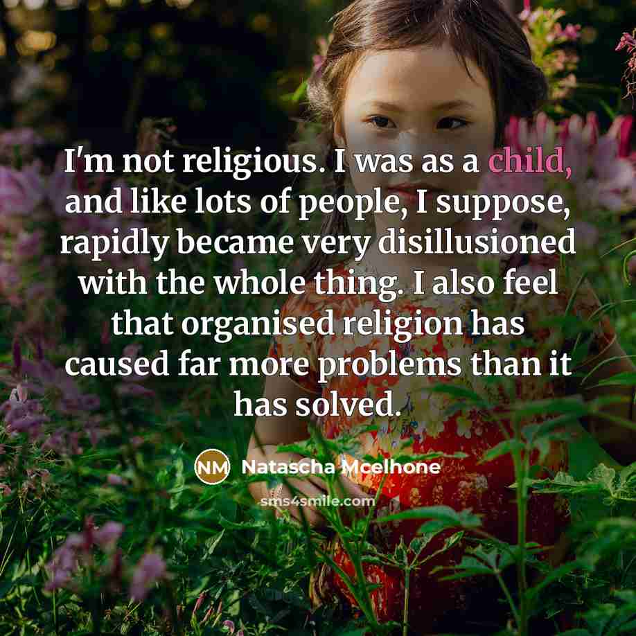 “I'm not religious. I was as a child, and like lots of people, I suppose, rapidly became very disillusioned with the whole thing. I also feel that organised religion has caused far more problems than it has solved.” quote by Natascha McElhone