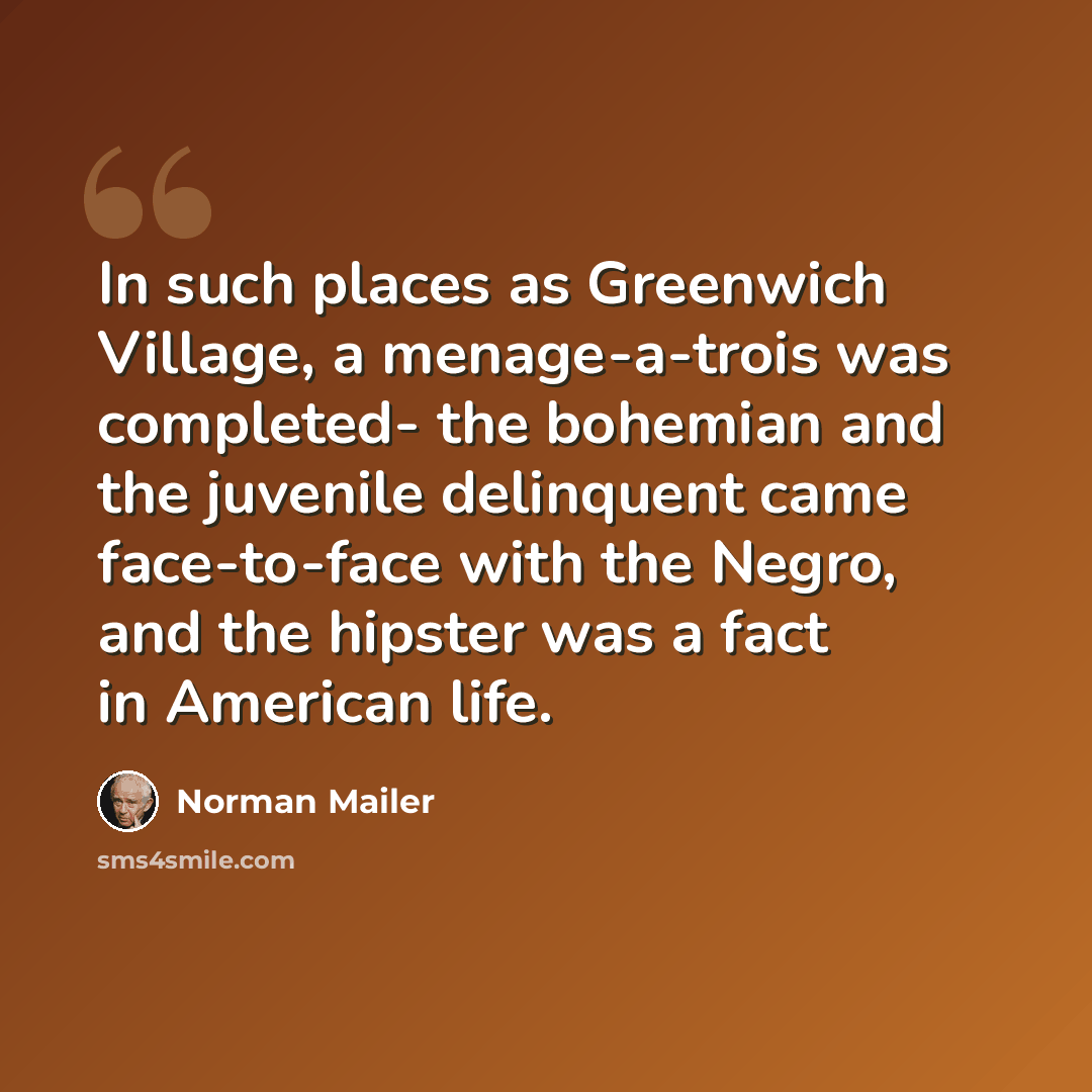 “In such places as Greenwich Village, a menage-a-trois was completed- the bohemian and the juvenile delinquent came face-to-face with the Negro, and the hipster was a fact in American life.” quote by Norman Mailer