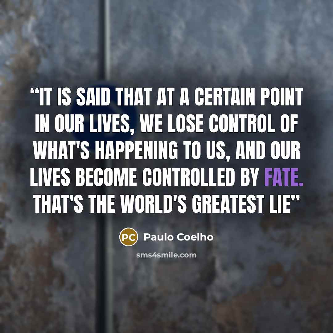 “It is said that at a certain point in our lives, we lose control of what's happening to us, and our lives become controlled by fate. That's the world's greatest lie” quote by Paulo Coelho