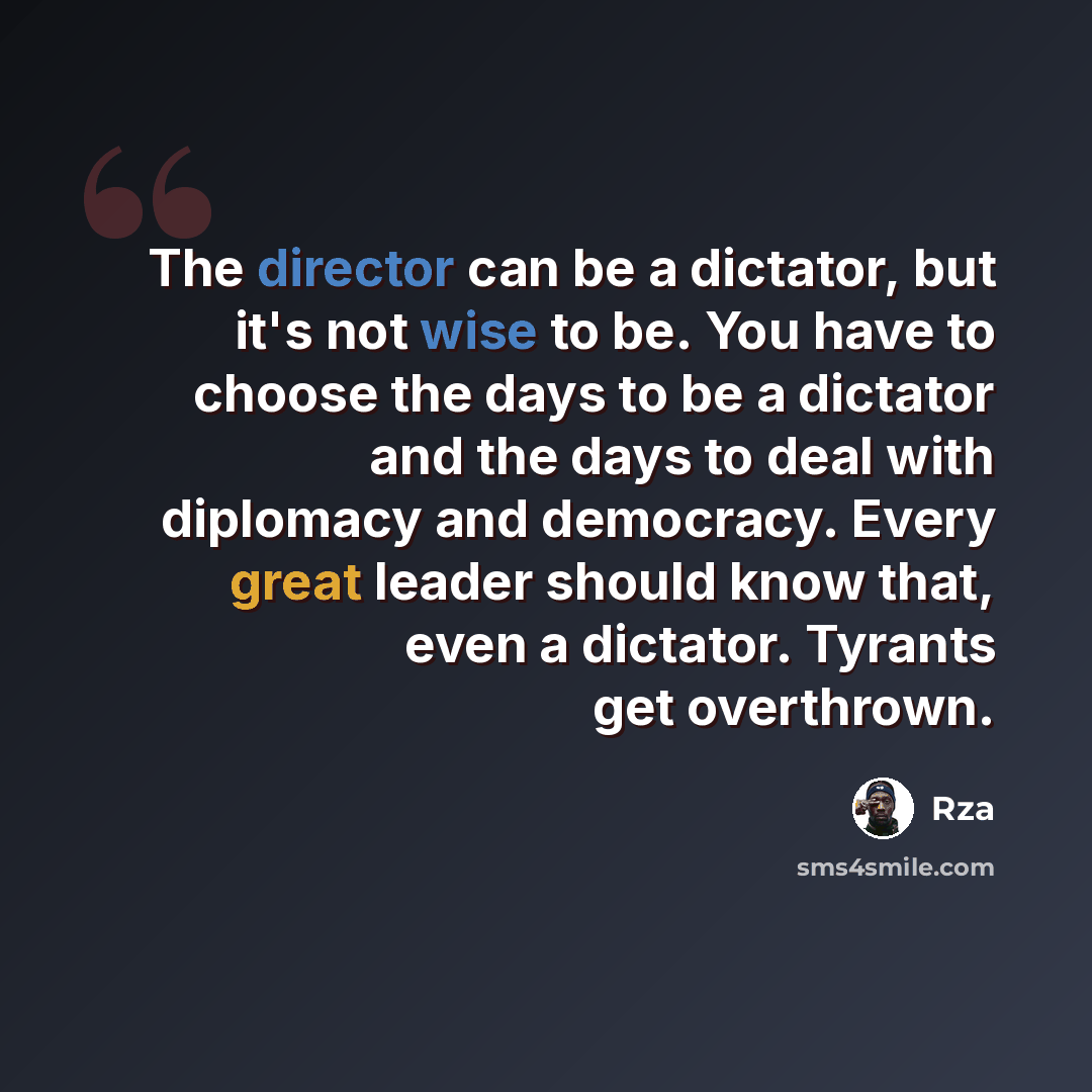 “The director can be a dictator, but it's not wise to be. You have to choose the days to be a dictator and the days to deal with diplomacy and democracy. Every great leader should know that, even a dictator. Tyrants get overthrown.” quote by Rza