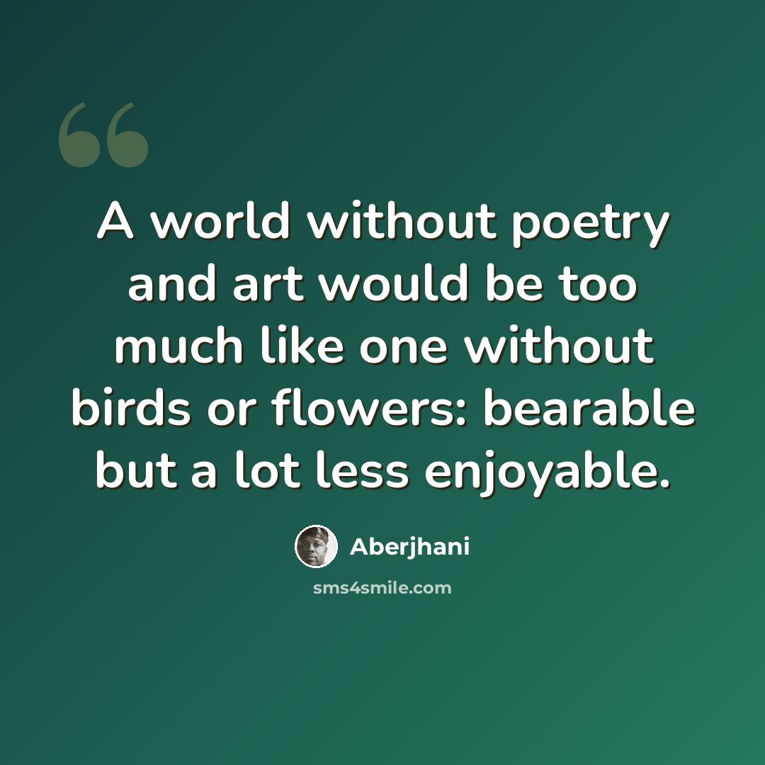 “A world without poetry and art would be too much like one without birds or flowers: bearable but a lot less enjoyable.” quote by Aberjhani