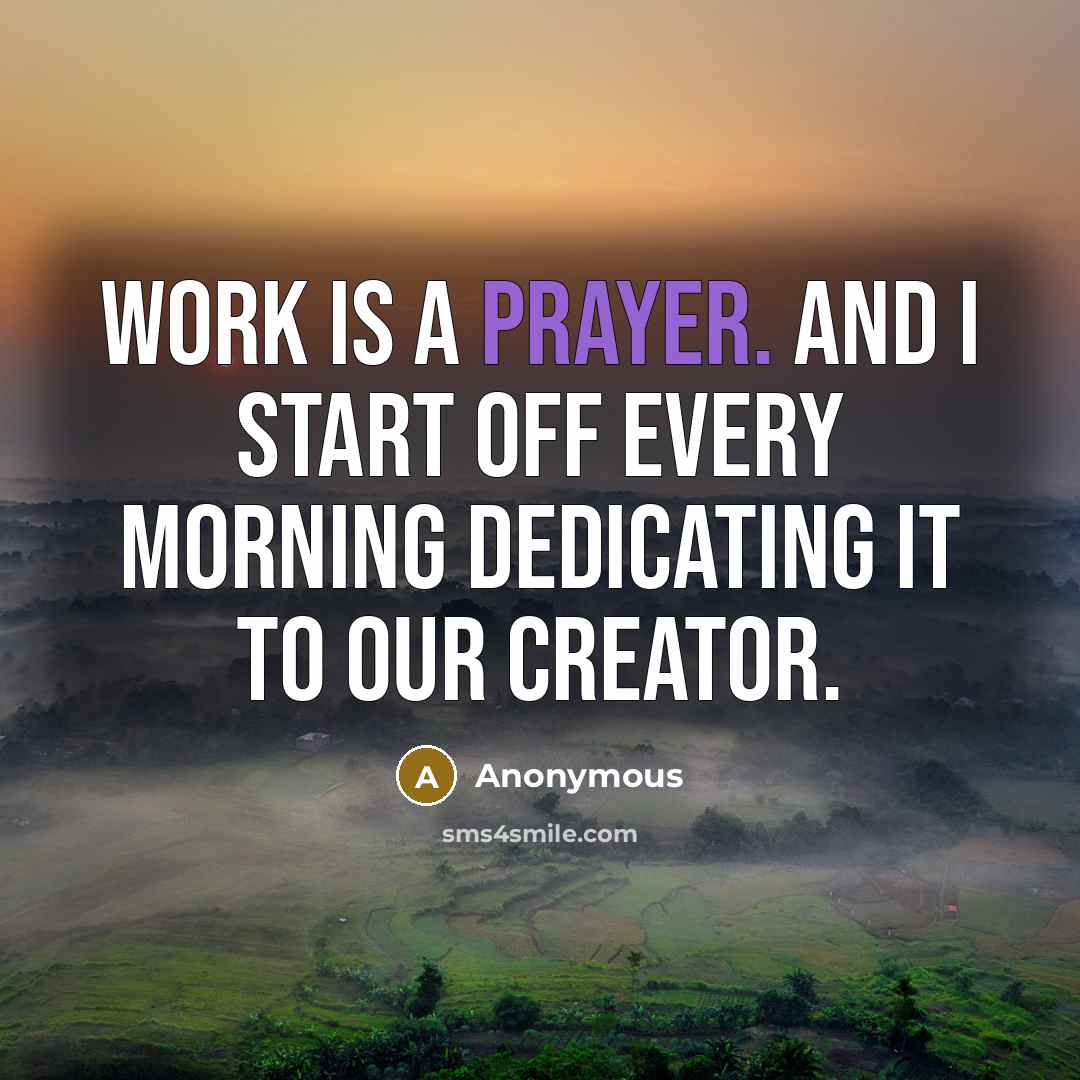 “Work is a prayer. And I start off every morning dedicating it to our Creator.” quote by Anonymous