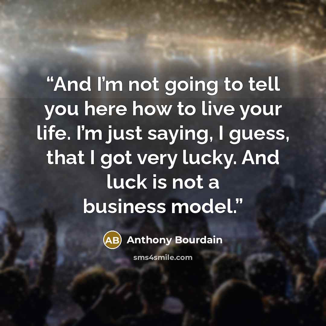 “And I’m not going to tell you here how to live your life. I’m just saying, I guess, that I got very lucky. And luck is not a business model.” quote by Anthony Bourdain