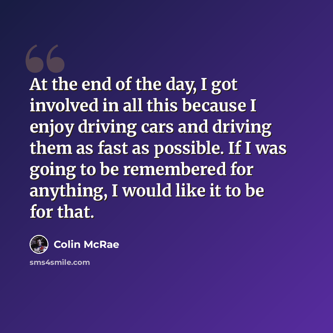 “At the end of the day, I got involved in all this because I enjoy driving cars and driving them as fast as possible. If I was going to be remembered for anything, I would like it to be for that.” quote by Colin McRae