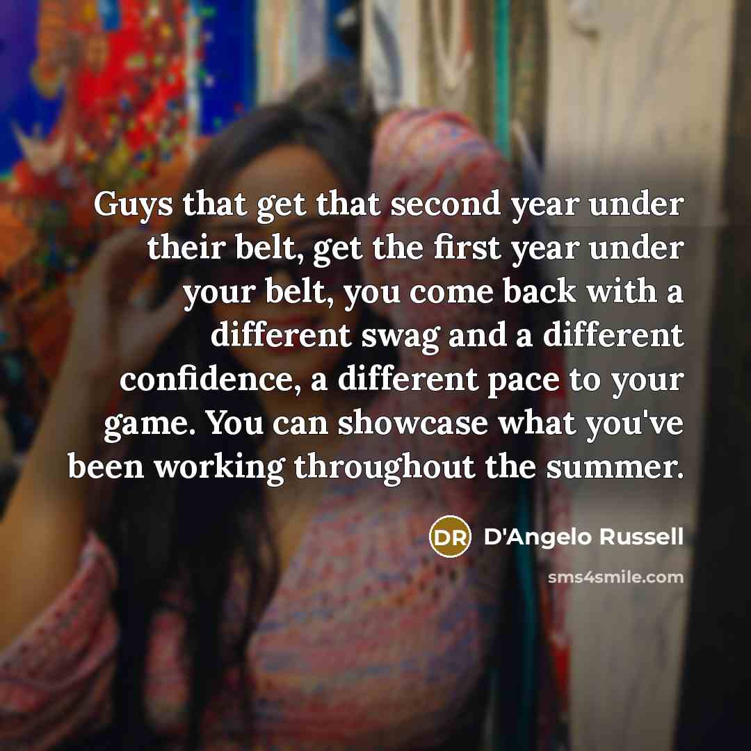 “Guys that get that second year under their belt, get the first year under your belt, you come back with a different swag and a different confidence, a different pace to your game. You can showcase what you've been working throughout the summer.” quote by D'Angelo Russell