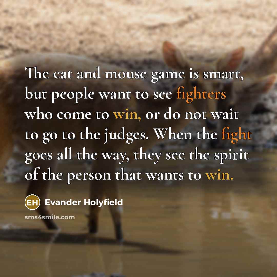 “The cat and mouse game is smart, but people want to see fighters who come to win, or do not wait to go to the judges. When the fight goes all the way, they see the spirit of the person that wants to win.” quote by Evander Holyfield