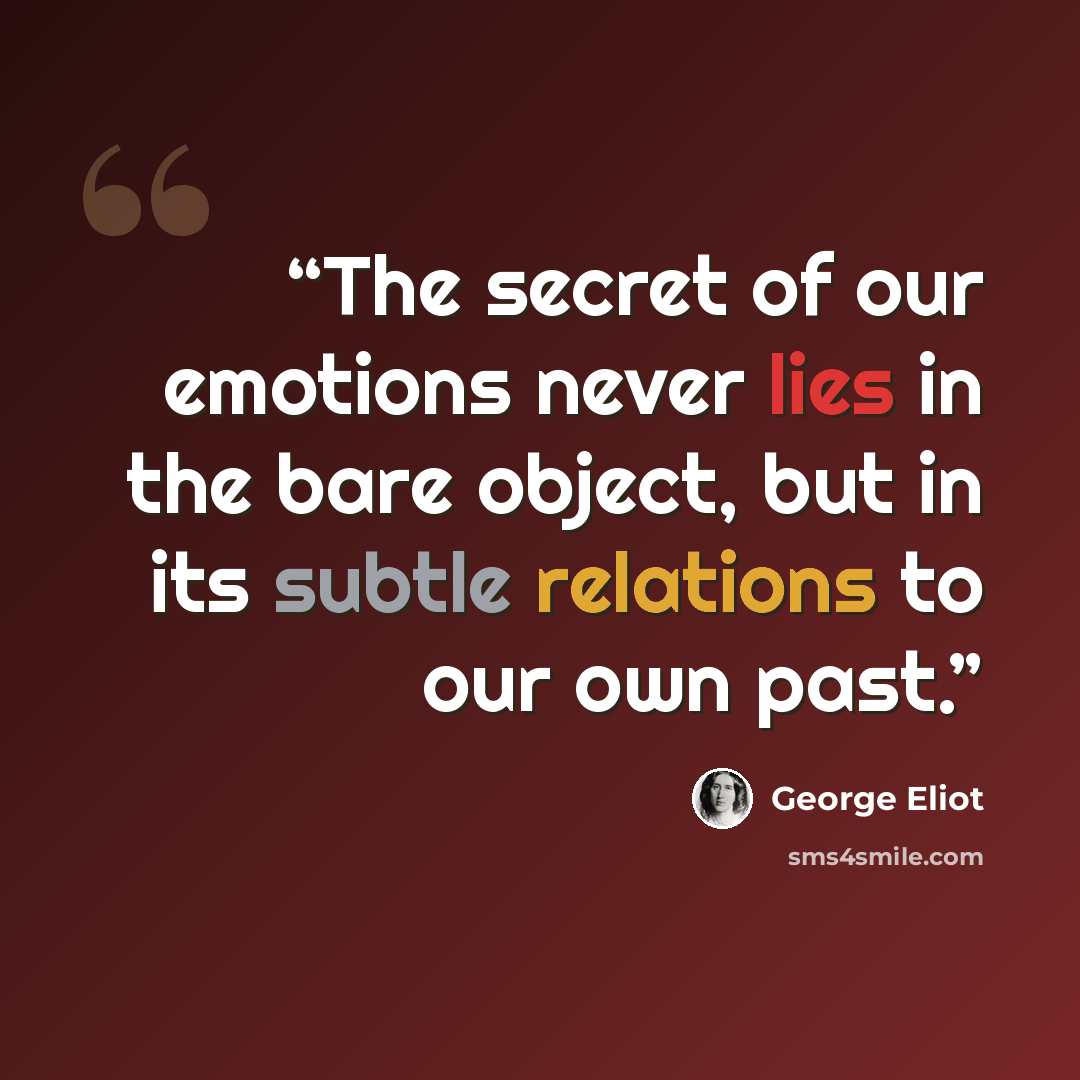 “The secret of our emotions never lies in the bare object, but in its subtle relations to our own past.” quote by George Eliot
