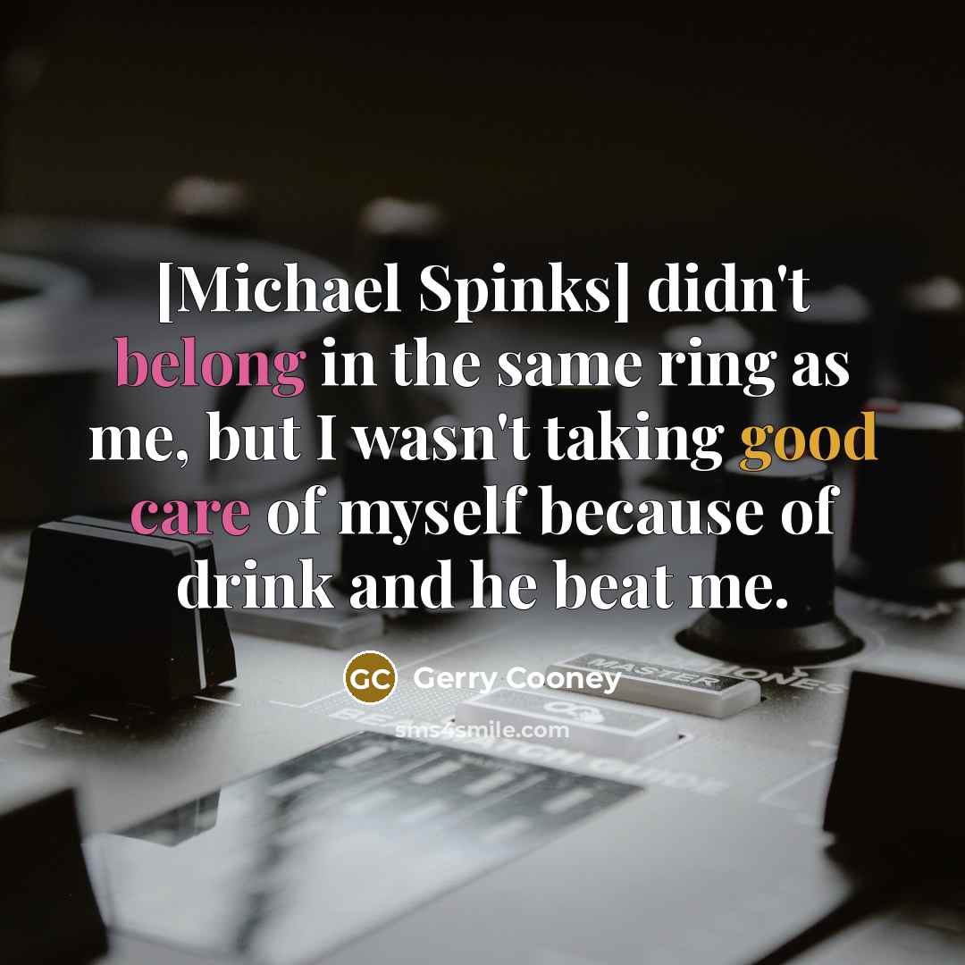 “[Michael Spinks] didn't belong in the same ring as me, but I wasn't taking good care of myself because of drink and he beat me.” quote by Gerry Cooney