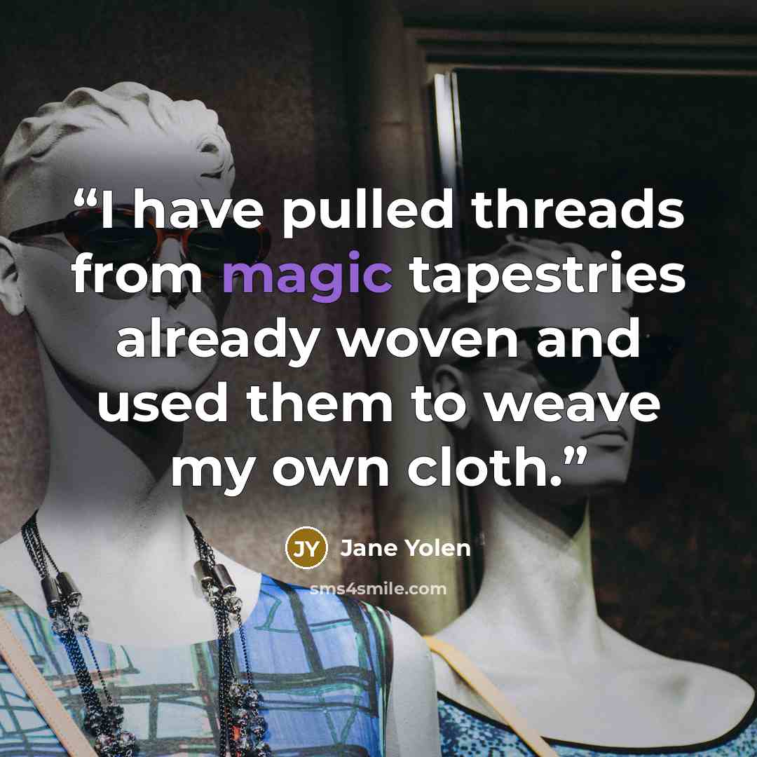 “I have pulled threads from magic tapestries already woven and used them to weave my own cloth.” quote by Jane Yolen