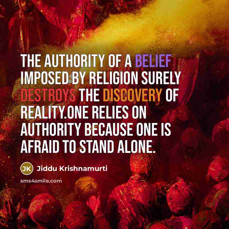 “The authority of a belief imposed by religion surely destroys the discovery of reality.One relies on authority because one is afraid to stand alone.” quote by Jiddu Krishnamurti