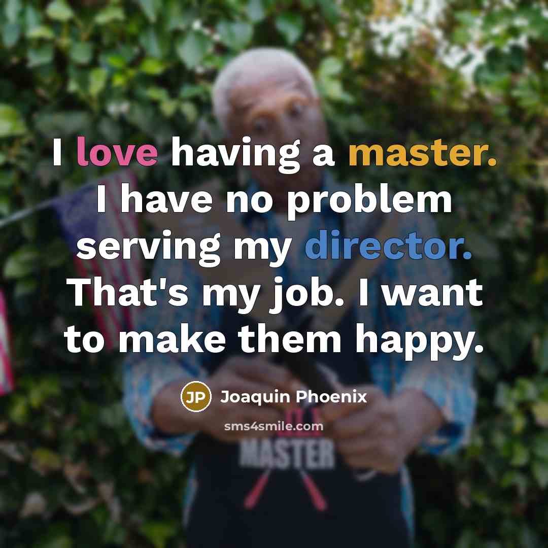 “I love having a master. I have no problem serving my director. That's my job. I want to make them happy.” quote by Joaquin Phoenix