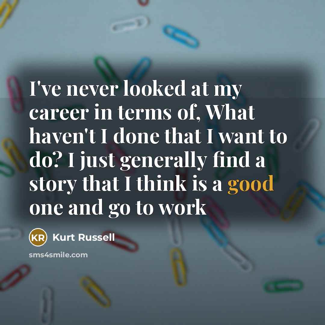 “I've never looked at my career in terms of, What haven't I done that I want to do? I just generally find a story that I think is a good one and go to work” quote by Kurt Russell