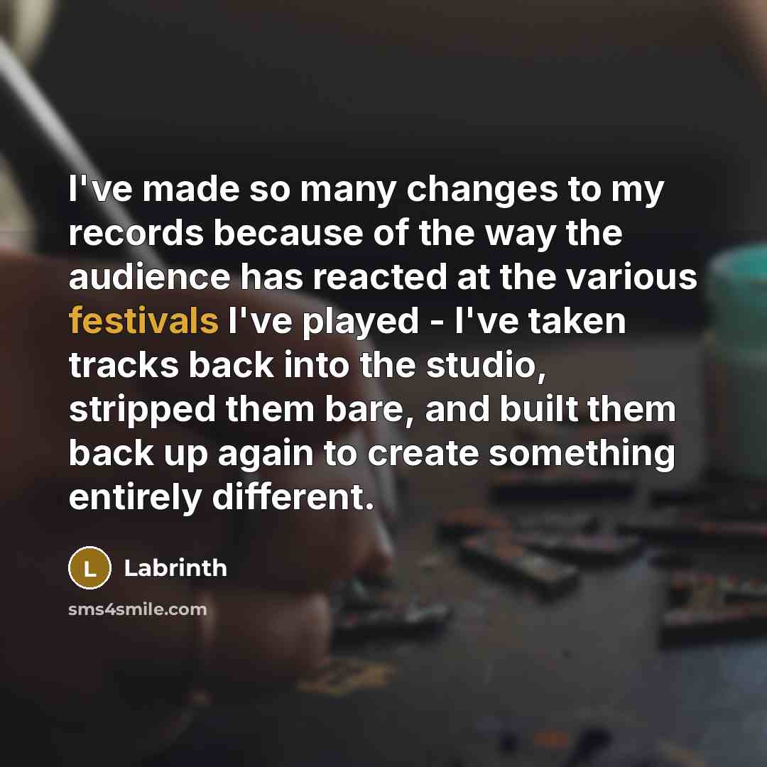 “I've made so many changes to my records because of the way the audience has reacted at the various festivals I've played - I've taken tracks back into the studio, stripped them bare, and built them back up again to create something entirely different.” quote by Labrinth