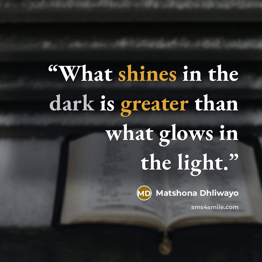 “What shines in the dark is greater than what glows in the light.” quote by Matshona Dhliwayo