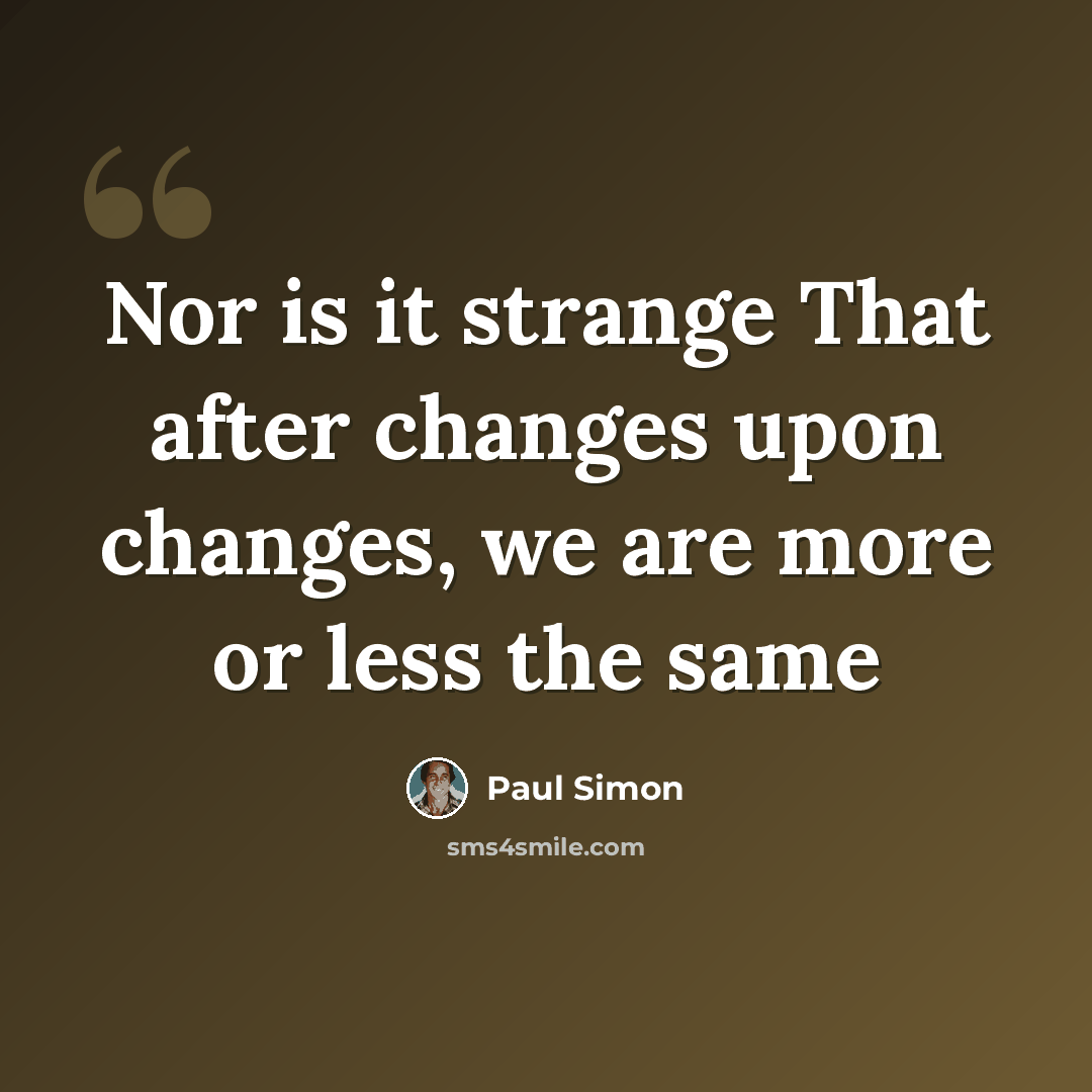 “Nor is it strange That after changes upon changes, we are more or less the same” quote by Paul Simon