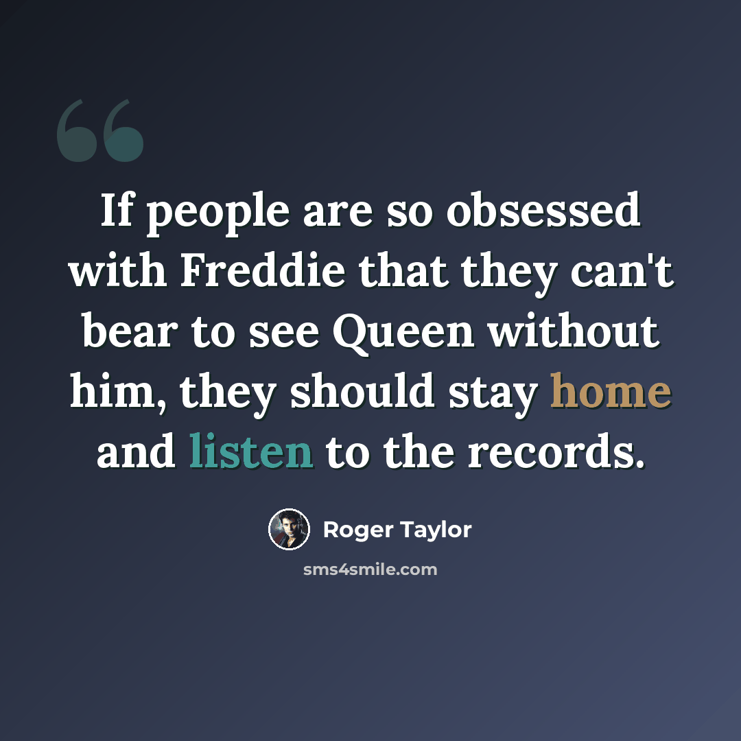 “If people are so obsessed with Freddie that they can't bear to see Queen without him, they should stay home and listen to the records.” quote by Roger Taylor