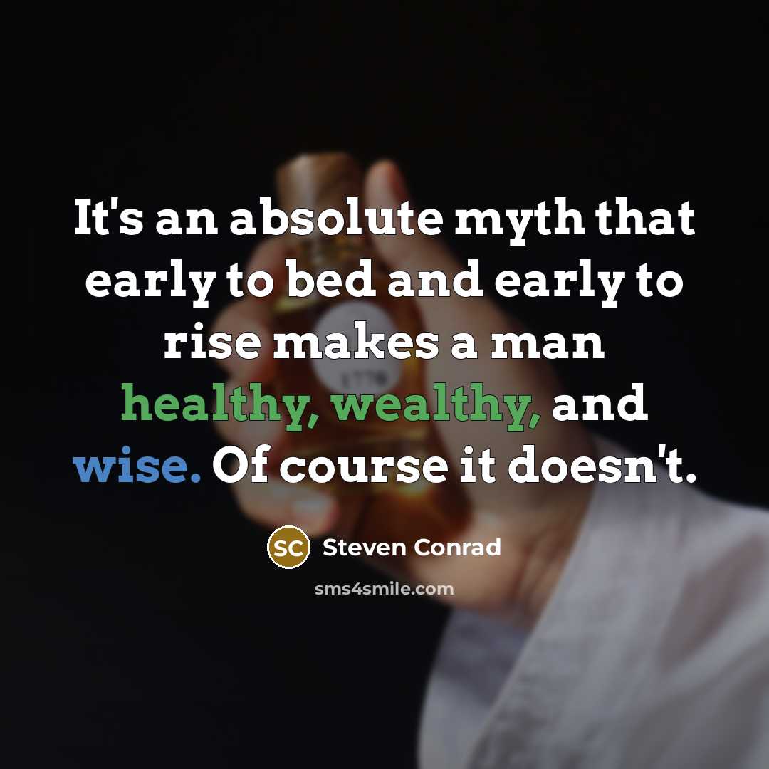 “It's an absolute myth that early to bed and early to rise makes a man healthy, wealthy, and wise. Of course it doesn't.” quote by Steven Conrad