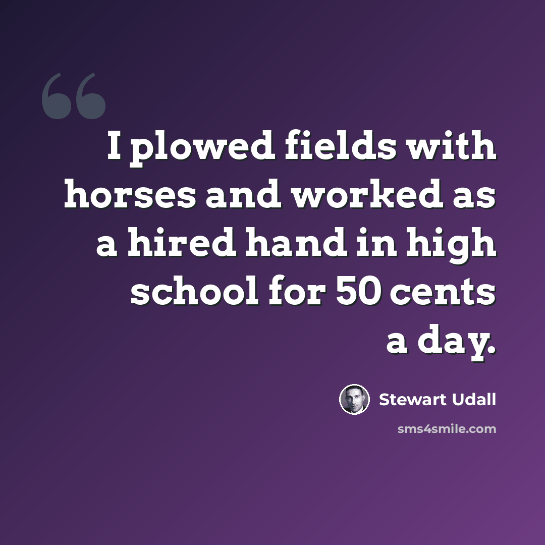 “I plowed fields with horses and worked as a hired hand in high school for 50 cents a day.” quote by Stewart Udall