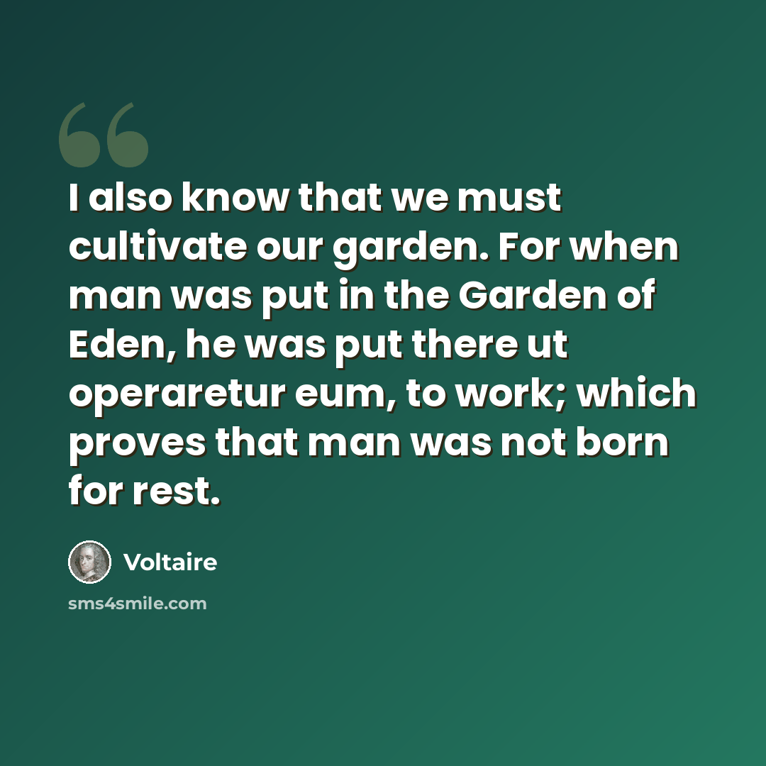 “I also know that we must cultivate our garden. For when man was put in the Garden of Eden, he was put there ut operaretur eum, to work; which proves that man was not born for rest.” quote by Voltaire