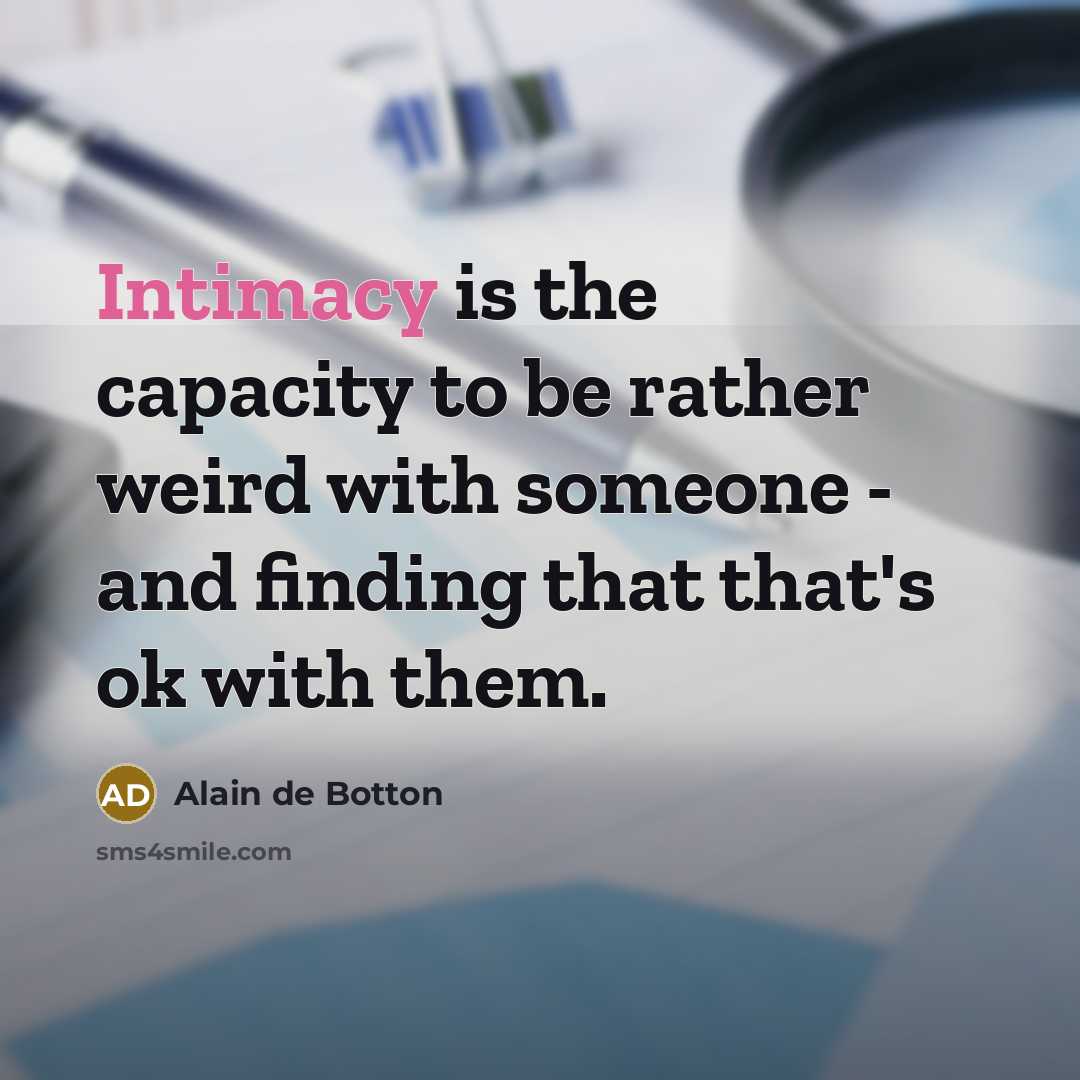 “Intimacy is the capacity to be rather weird with someone - and finding that that's ok with them.” quote by Alain de Botton