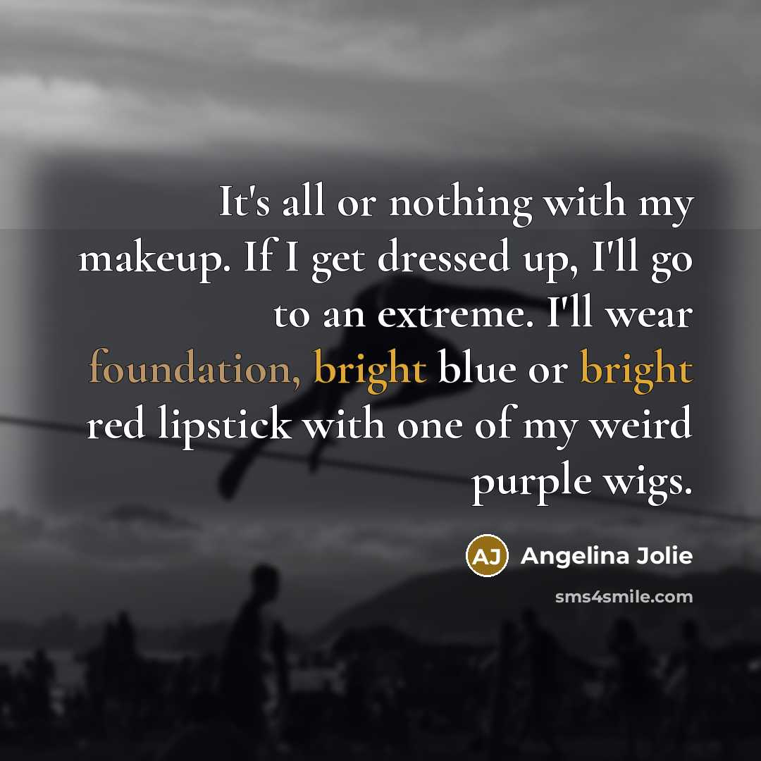 “It's all or nothing with my makeup. If I get dressed up, I'll go to an extreme. I'll wear foundation, bright blue or bright red lipstick with one of my weird purple wigs.” quote by Angelina Jolie
