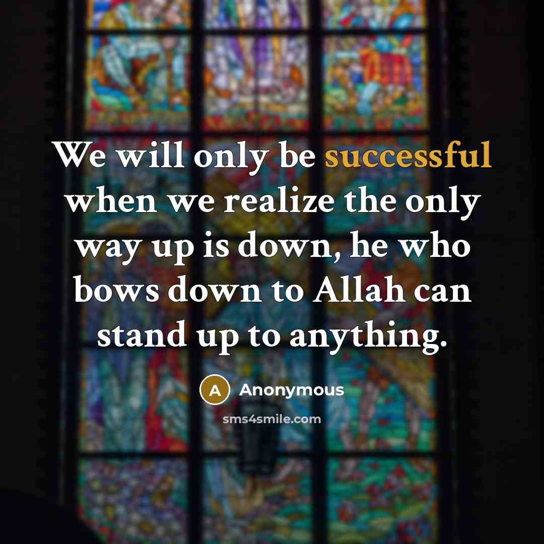 “We will only be successful when we realize the only way up is down, he who bows down to Allah can stand up to anything.” quote by Anonymous