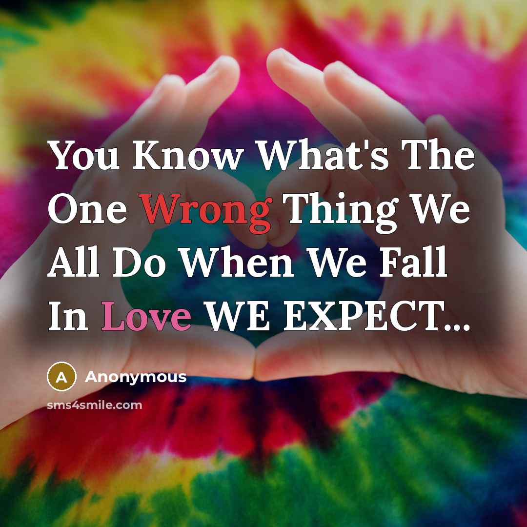 “You Know What's The One Wrong Thing We All Do When We Fall In Love WE EXPECT...” quote by Anonymous