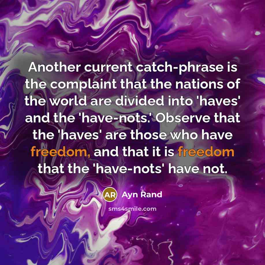 “Another current catch-phrase is the complaint that the nations of the world are divided into 'haves' and the 'have-nots.' Observe that the 'haves' are those who have freedom, and that it is freedom that the 'have-nots' have not.” quote by Ayn Rand
