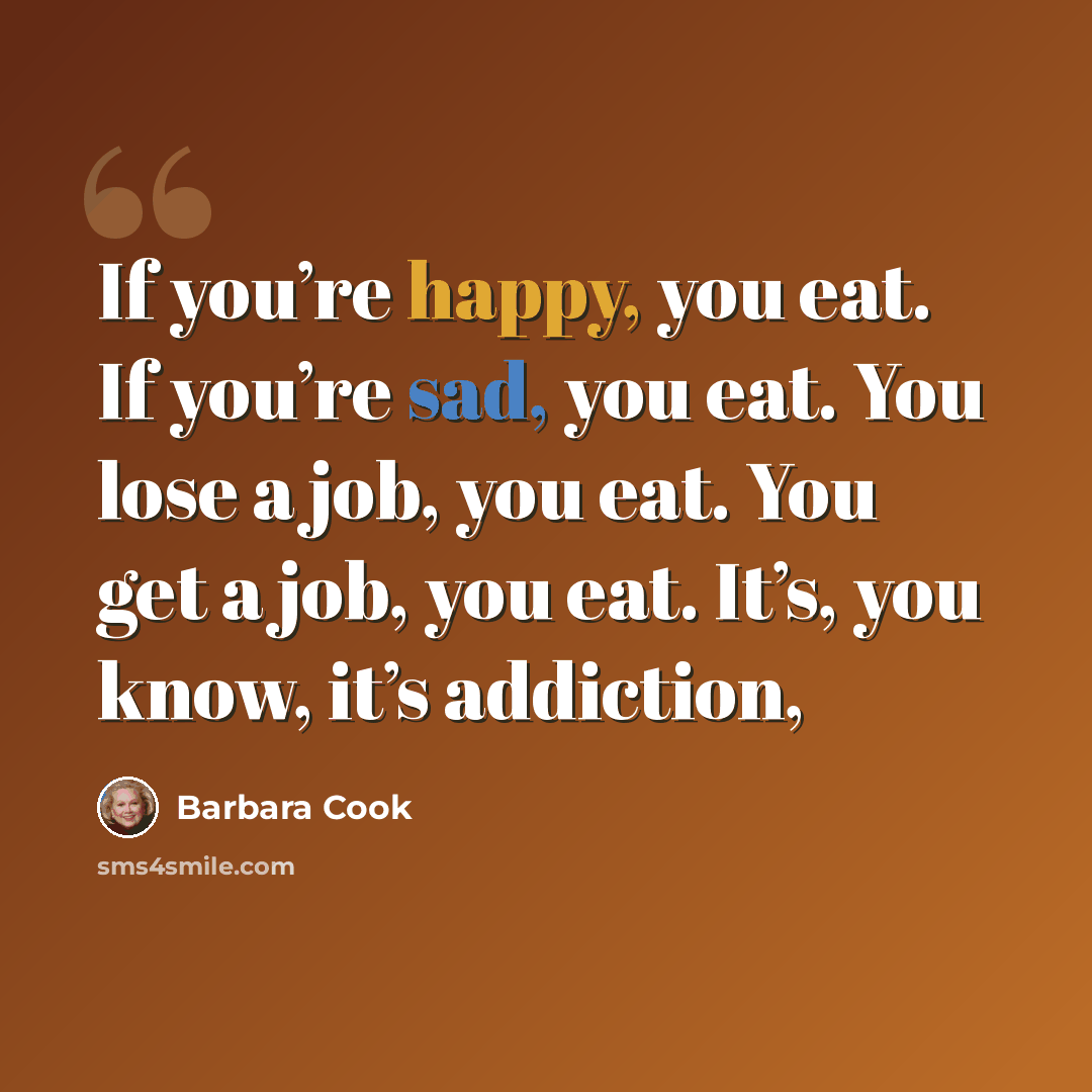 “If you’re happy, you eat. If you’re sad, you eat. You lose a job, you eat. You get a job, you eat. It’s, you know, it’s addiction,” quote by Barbara Cook