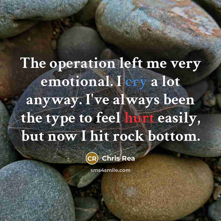 “The operation left me very emotional. I cry a lot anyway. I've always been the type to feel hurt easily, but now I hit rock bottom.” quote by Chris Rea