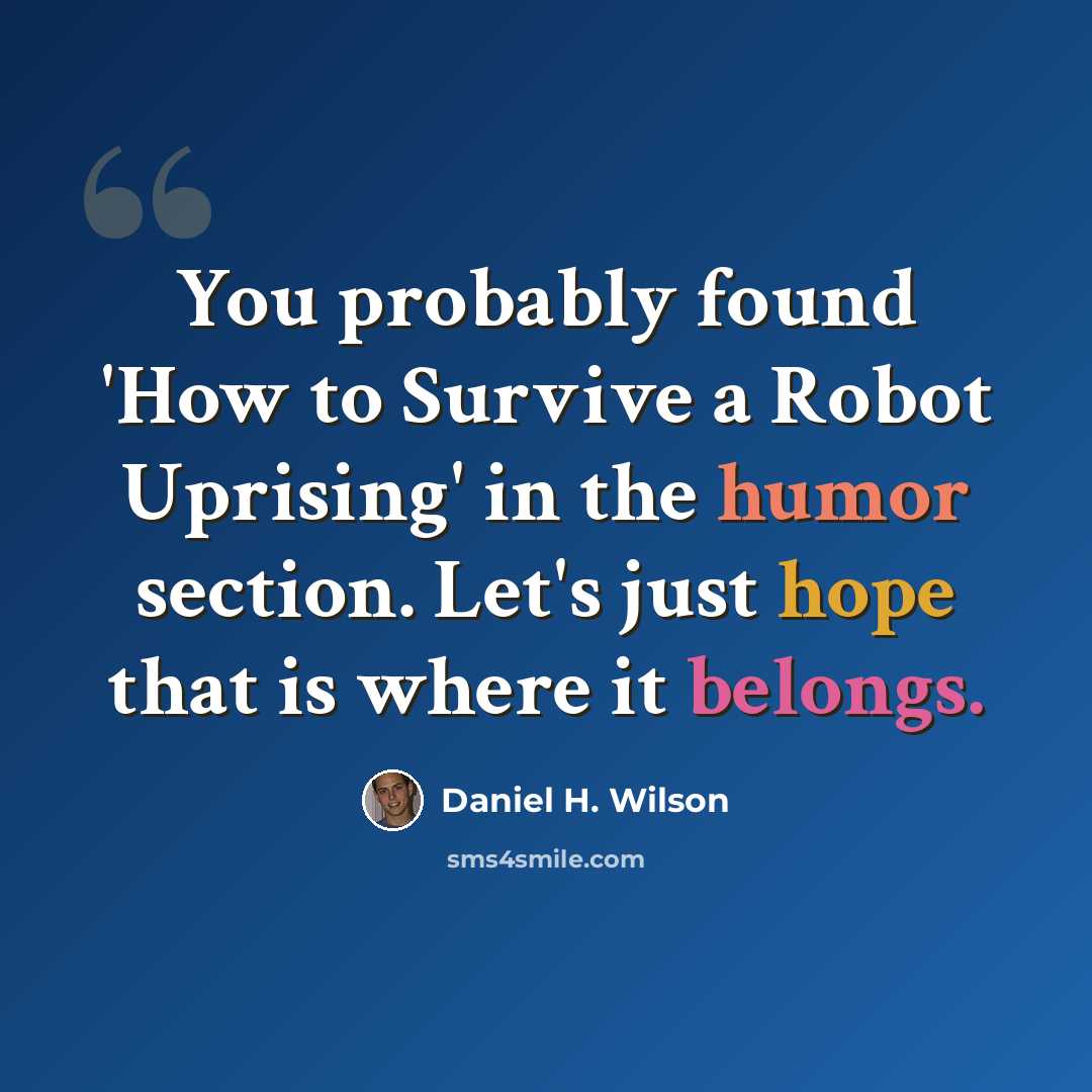 “You probably found 'How to Survive a Robot Uprising' in the humor section. Let's just hope that is where it belongs.” quote by Daniel H. Wilson