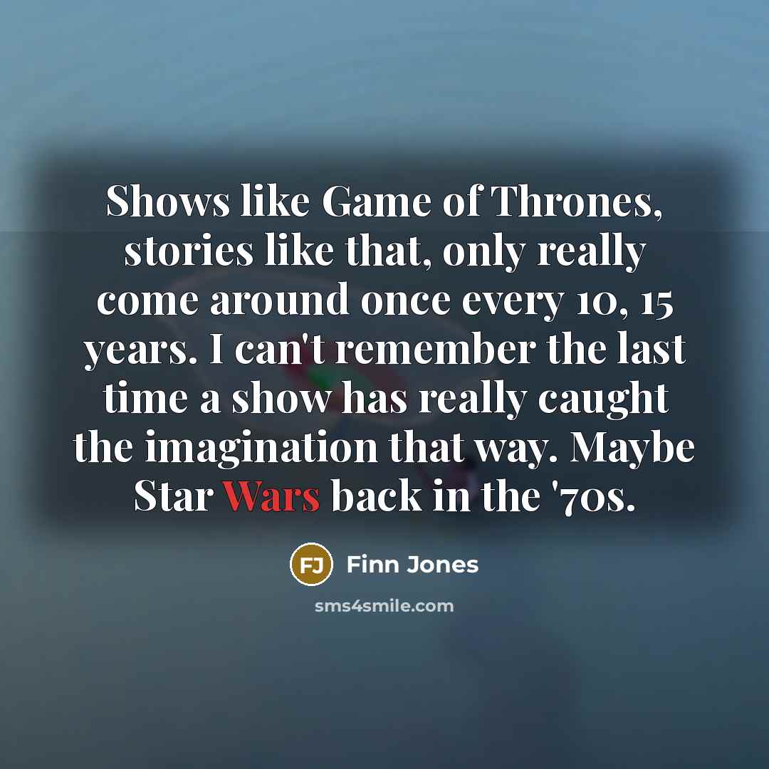 “Shows like Game of Thrones, stories like that, only really come around once every 10, 15 years. I can't remember the last time a show has really caught the imagination that way. Maybe Star Wars back in the '70s.” quote by Finn Jones
