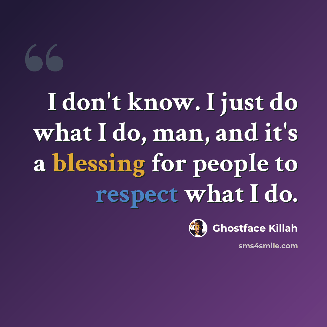 “I don't know. I just do what I do, man, and it's a blessing for people to respect what I do.” quote by Ghostface Killah