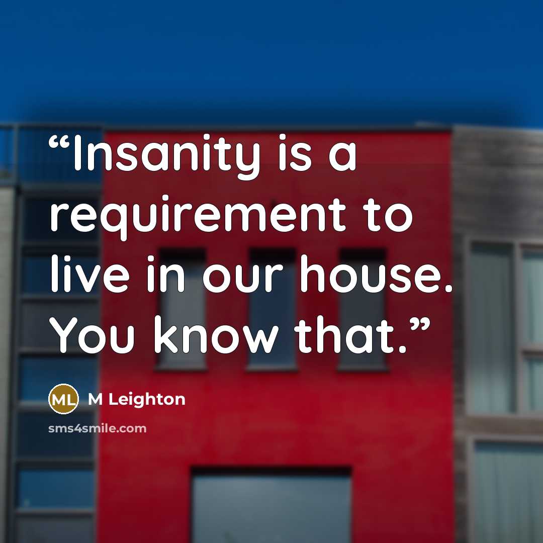 “Insanity is a requirement to live in our house. You know that.” quote by M Leighton