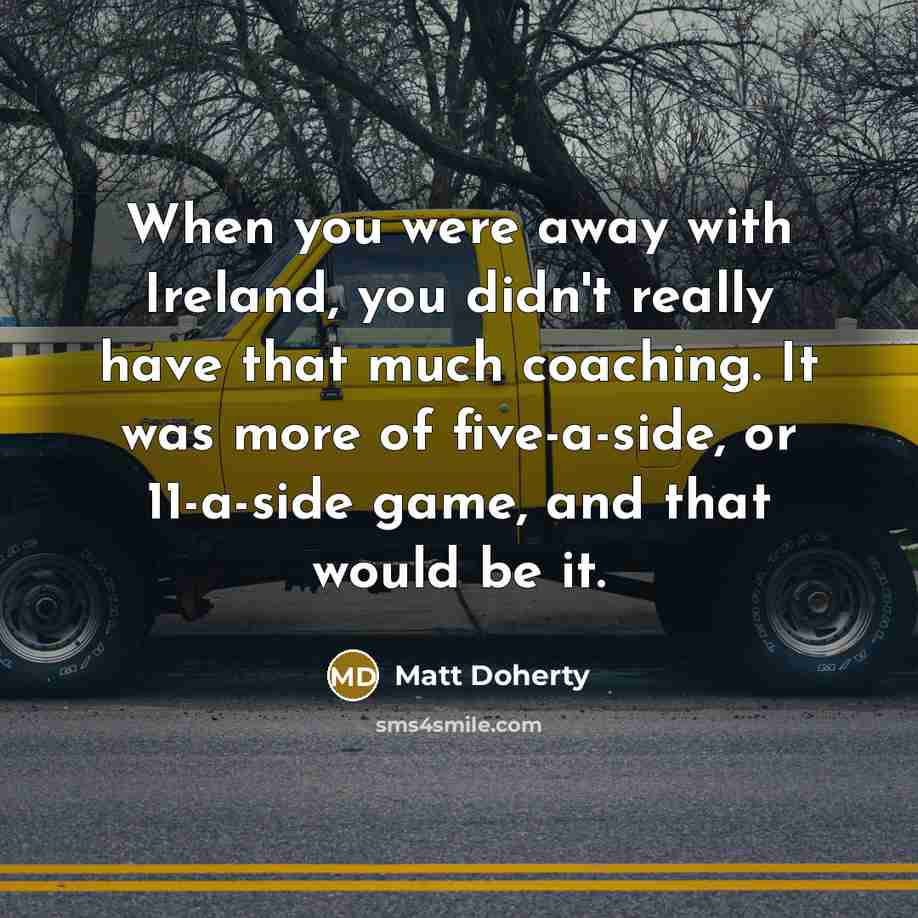 “When you were away with Ireland, you didn't really have that much coaching. It was more of five-a-side, or 11-a-side game, and that would be it.” quote by Matt Doherty