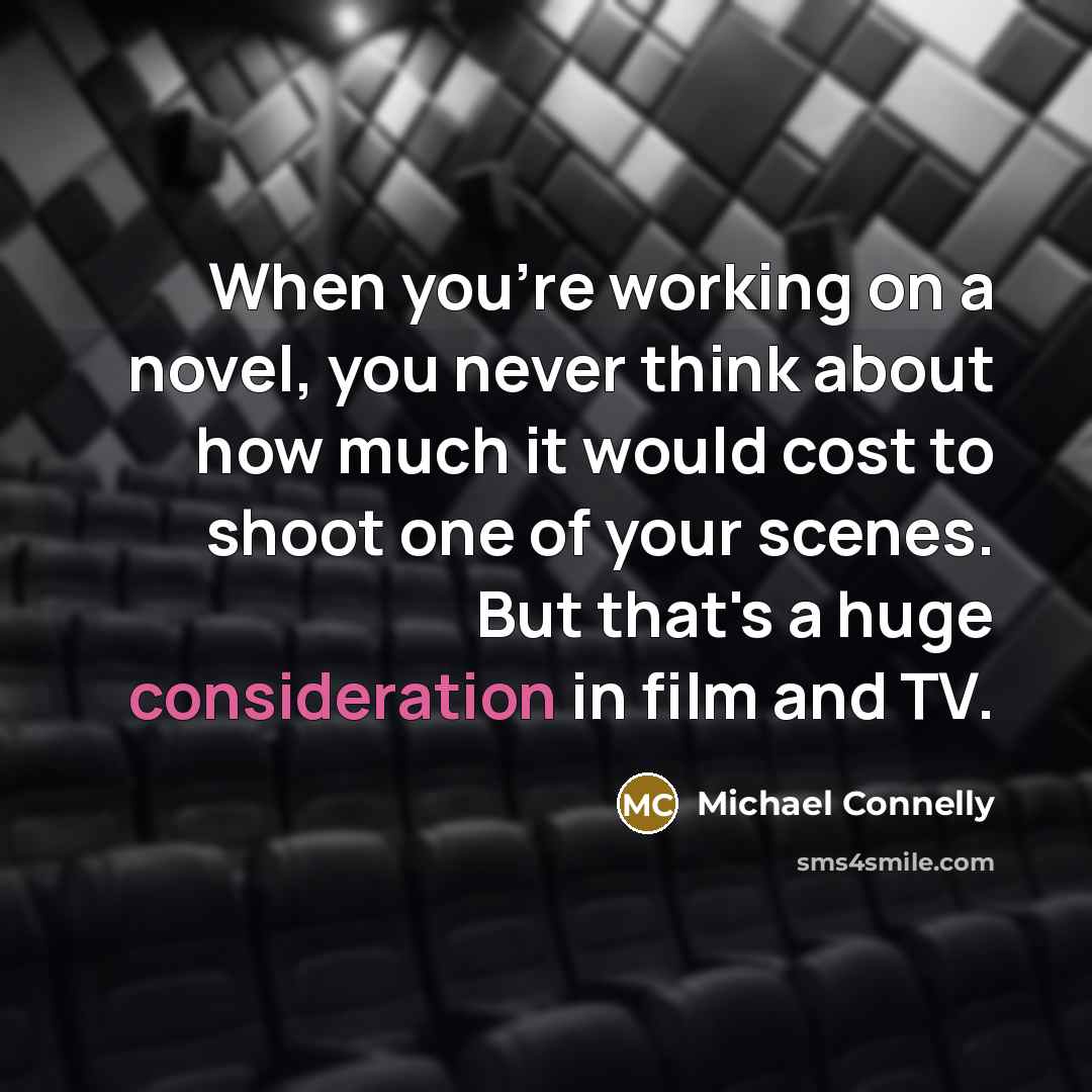“When you're working on a novel, you never think about how much it would cost to shoot one of your scenes. But that's a huge consideration in film and TV.” quote by Michael Connelly