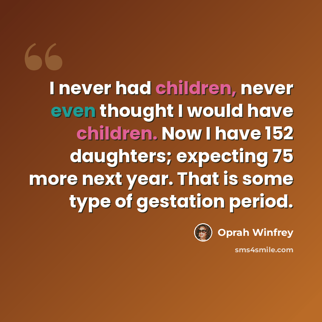 “I never had children, never even thought I would have children. Now I have 152 daughters; expecting 75 more next year. That is some type of gestation period.” quote by Oprah Winfrey