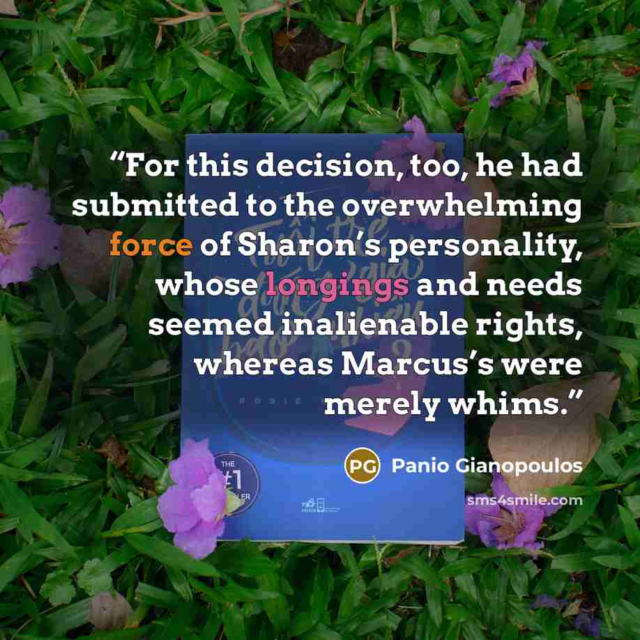 “For this decision, too, he had submitted to the overwhelming force of Sharon’s personality, whose longings and needs seemed inalienable rights, whereas Marcus’s were merely whims.” quote by Panio Gianopoulos