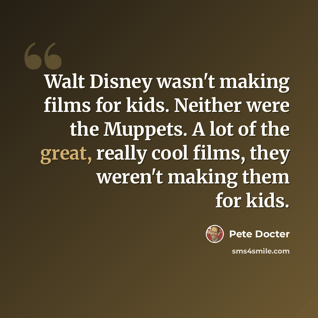 “Walt Disney wasn't making films for kids. Neither were the Muppets. A lot of the great, really cool films, they weren't making them for kids.” quote by Pete Docter