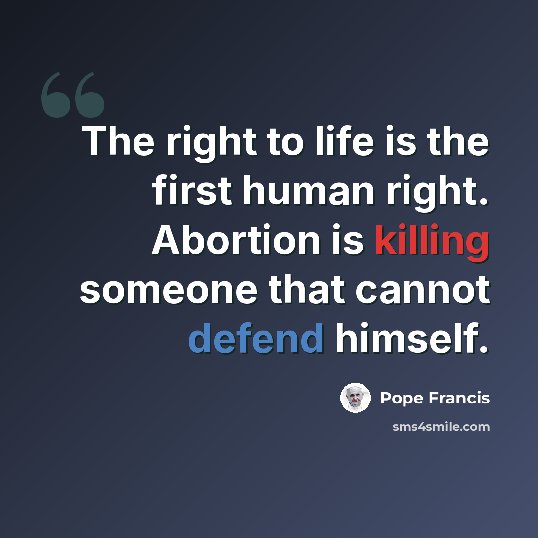 “The right to life is the first human right. Abortion is killing someone that cannot defend himself.” quote by Pope Francis