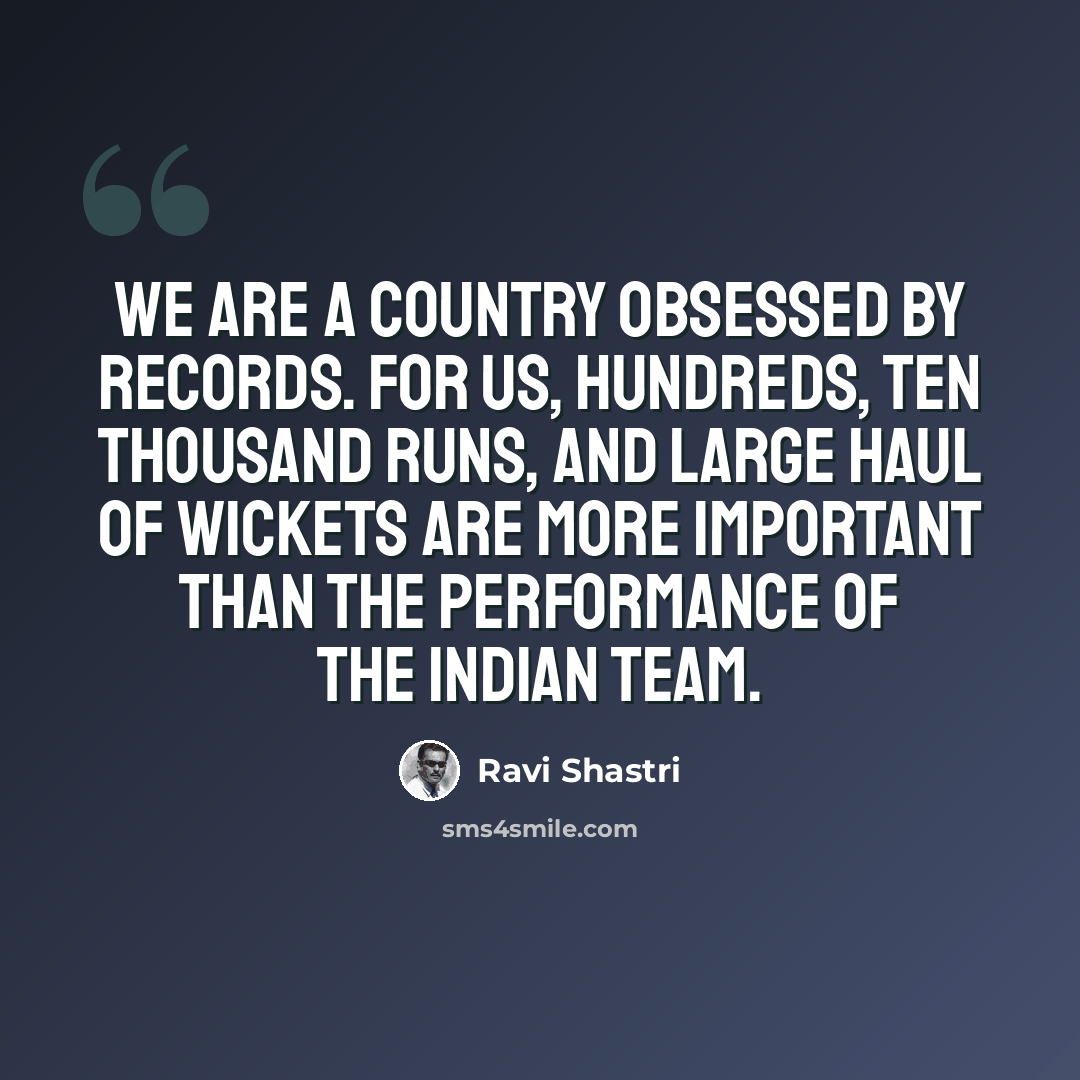 “We are a country obsessed by records. For us, hundreds, ten thousand runs, and large haul of wickets are more important than the performance of the Indian team.” quote by Ravi Shastri