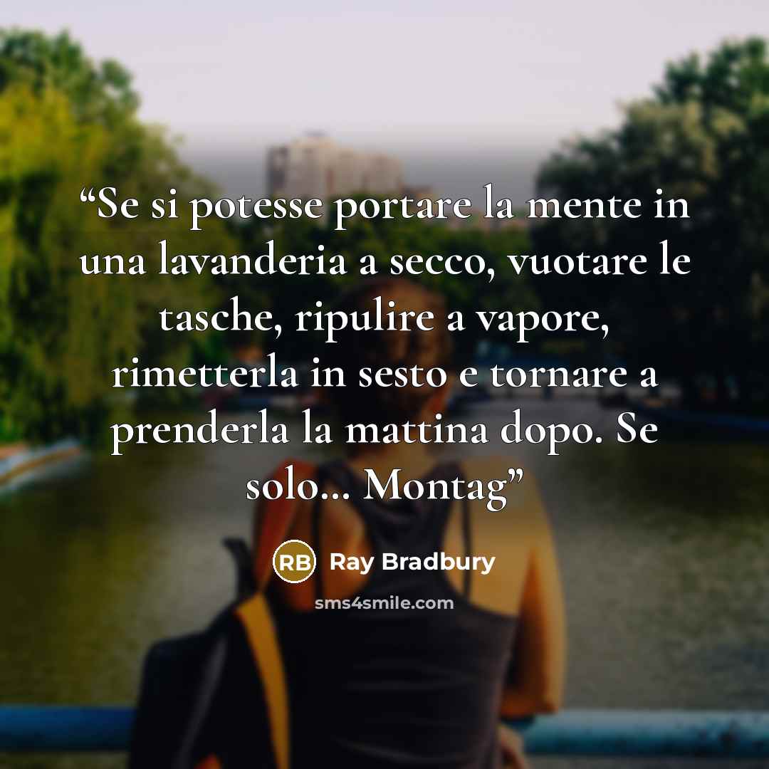 “Se si potesse portare la mente in una lavanderia a secco, vuotare le tasche, ripulire a vapore, rimetterla in sesto e tornare a prenderla la mattina dopo. Se solo… Montag” quote by Ray Bradbury