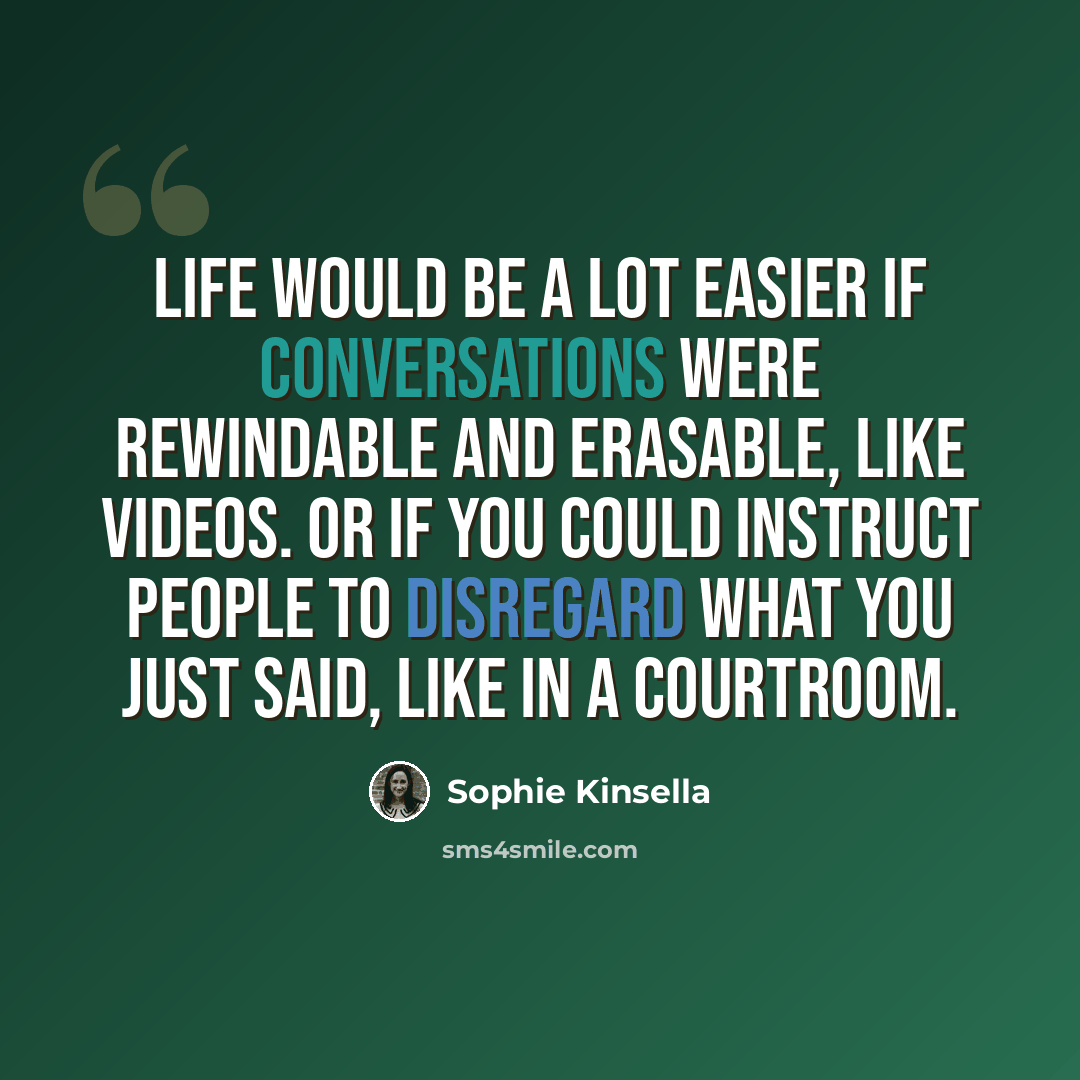 “Life would be a lot easier if conversations were rewindable and erasable, like videos. Or if you could instruct people to disregard what you just said, like in a courtroom.” quote by Sophie Kinsella