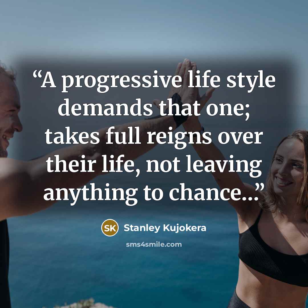 “A progressive life style demands that one; takes full reigns over their life, not leaving anything to chance…” quote by Stanley Kujokera
