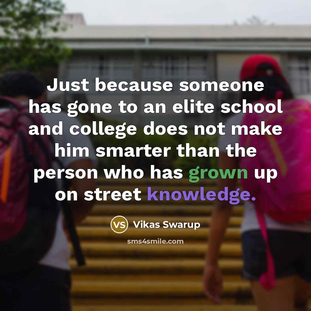 “Just because someone has gone to an elite school and college does not make him smarter than the person who has grown up on street knowledge.” quote by Vikas Swarup
